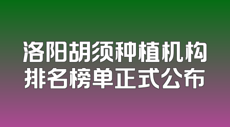 洛阳胡须种植机构排名榜单正式公布