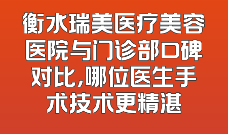 衡水瑞美医疗美容医院与门诊部口碑对比，哪位医生手术技术更精湛