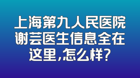 上海第九人民医院谢芸医生信息全在这里，怎么样？