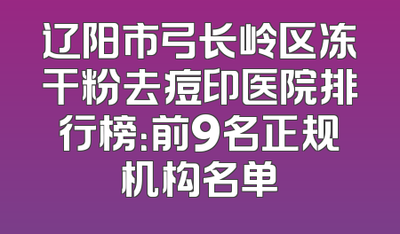 辽阳市弓长岭区冻干粉去痘印医院排行榜：前9名正规机构名单