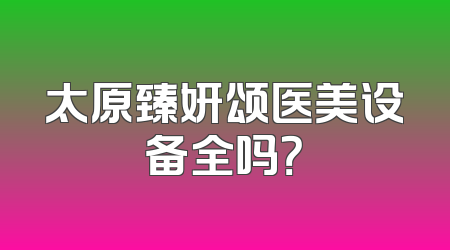 太原臻妍颂医美设备全吗？