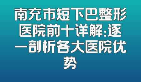 南充市短下巴整形医院前十详解：逐一剖析各大医院优势