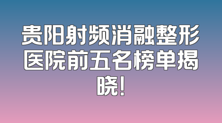 贵阳射频消融整形医院前五名榜单揭晓！
