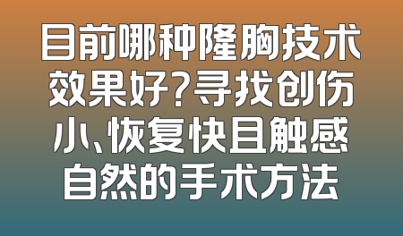 目前哪种隆胸技术效果好？寻找创伤小、恢复快且触感自然的手术方法