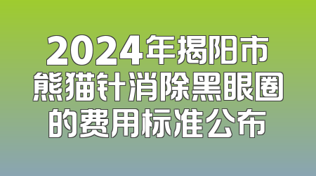 2024年揭阳市熊猫针消除黑眼圈的费用标准公布