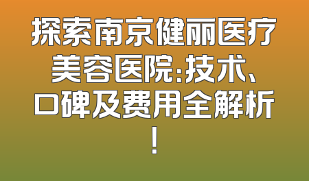 探索南京健丽医疗美容医院：技术、口碑及费用全解析！