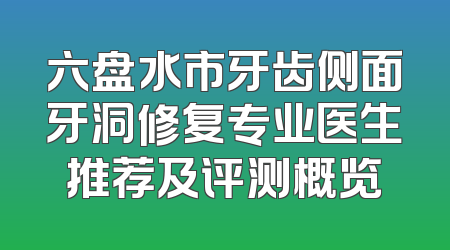 六盘水市牙齿侧面牙洞修复专业医生推荐及评测概览