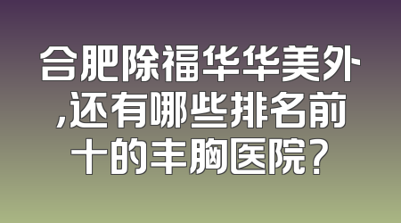合肥除福华华美外，还有哪些排名前十的丰胸医院？