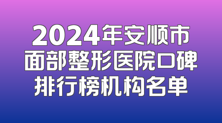 2024年安顺市面部整形医院口碑排行榜机构名单