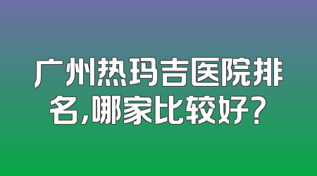 广州热玛吉医院排名，哪家比较好？