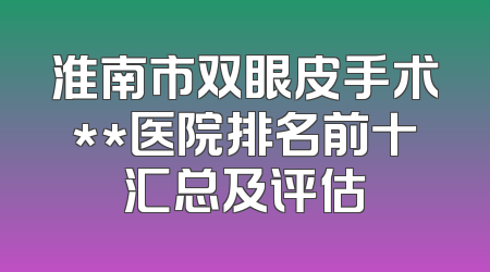 淮南市双眼皮手术**医院排名前十汇总及评估