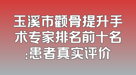 玉溪市颧骨提升手术专家排名前十名：患者真实评价