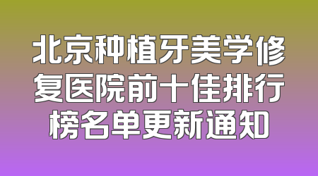 北京种植牙美学修复医院前十佳排行榜名单更新通知