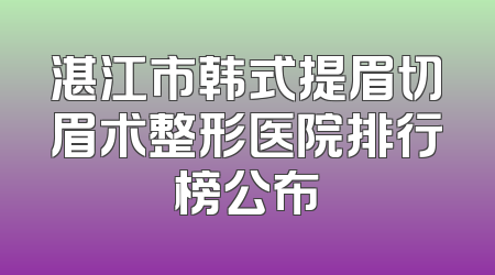 湛江市韩式提眉切眉术整形医院排行榜公布