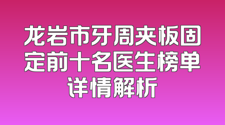 龙岩市牙周夹板固定前十名医生榜单详情解析