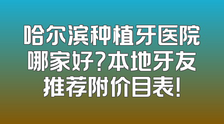 哈尔滨种植牙医院哪家好？本地牙友推荐附价目表！