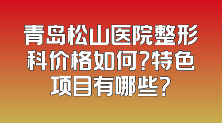 青岛松山医院整形科价格如何？特色项目有哪些？