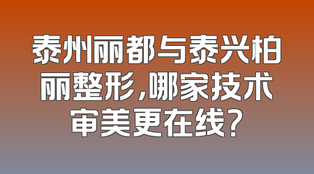 泰州丽都与泰兴柏丽整形，哪家技术审美更在线？