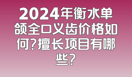 2024年衡水单颌全口义齿价格如何？擅长项目有哪些？