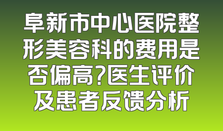 阜新市中心医院整形美容科的费用是否偏高？医生评价及患者反馈分析