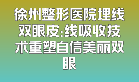 徐州整形医院埋线双眼皮：线吸收技术重塑自信美丽双眼