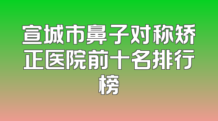 宣城市鼻子对称矫正医院前十名排行榜