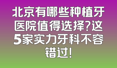 北京有哪些种植牙医院值得选择？这5家实力牙科不容错过！