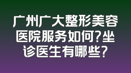广州广大整形美容医院服务如何？坐诊医生有哪些？
