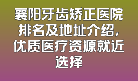 襄阳牙齿矫正医院排名及地址介绍，优质医疗资源就近选择