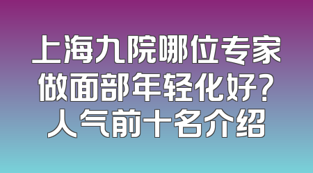上海九院哪位专家做面部年轻化好？人气前十名介绍
