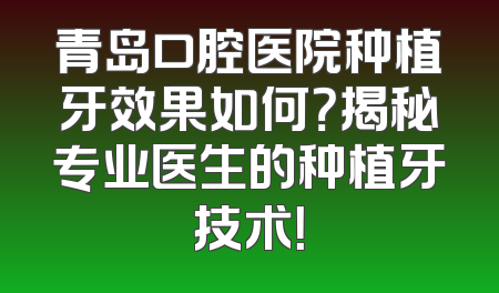 青岛口腔医院种植牙效果如何？揭秘专业医生的种植牙技术！