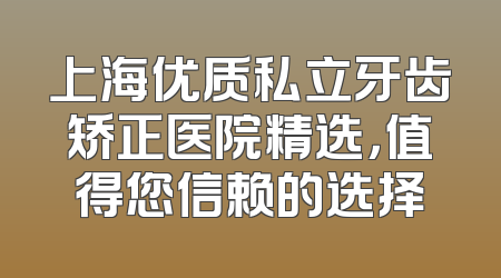 上海优质私立牙齿矫正医院精选，值得您信赖的选择