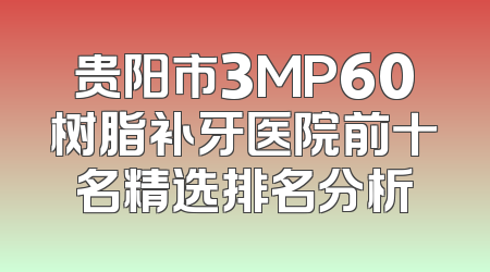 贵阳市3MP60树脂补牙医院前十名精选排名分析