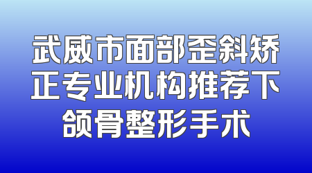武威市面部歪斜矫正专业机构推荐下颌骨整形手术