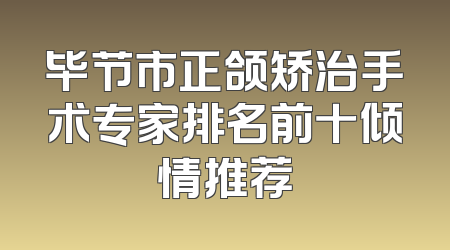 毕节市正颌矫治手术专家排名前十倾情推荐
