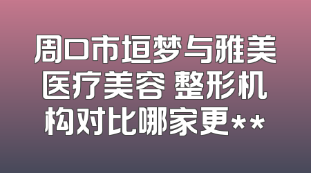 周口市垣梦与雅美医疗美容 整形机构对比哪家更**
