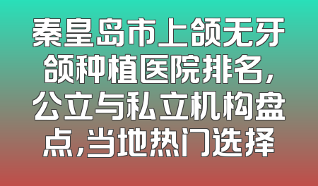 秦皇岛市上颌无牙颌种植医院排名，公立与私立机构盘点，当地热门选择
