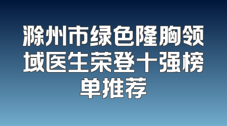 滁州市绿色隆胸领域医生荣登十强榜单推荐