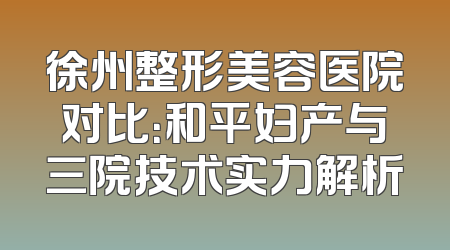 徐州整形美容医院对比：和平妇产与三院技术实力解析