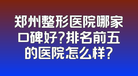 郑州整形医院哪家口碑好？排名前五的医院怎么样？