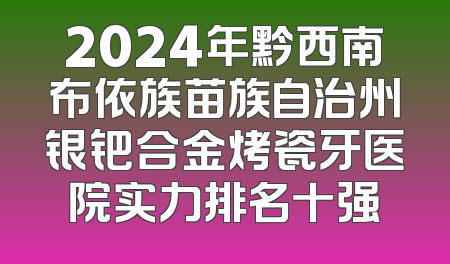 2024年黔西南布依族苗族自治州银钯合金烤瓷牙医院实力排名十强