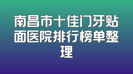 南昌市十佳门牙贴面医院排行榜单整理