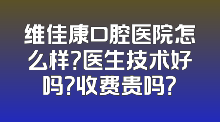 维佳康口腔医院怎么样？医生技术好吗？收费贵吗？