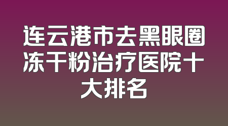 连云港市去黑眼圈冻干粉治疗医院十大排名