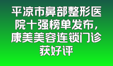 平凉市鼻部整形医院十强榜单发布，康美美容连锁门诊获好评