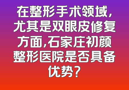 在整形手术领域，尤其是双眼皮修复方面，石家庄初颜整形医院是否具备优势？