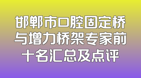 邯郸市口腔固定桥与增力桥架专家前十名汇总及点评