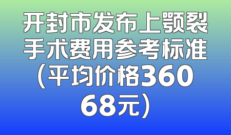 开封市发布上颚裂手术费用参考标准（平均价格36068元）