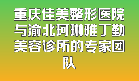 重庆佳美整形医院与渝北珂琳雅丁勤美容诊所的专家团队