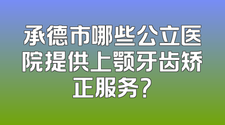 承德市哪些公立医院提供上颚牙齿矫正服务？